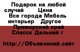 Подарок на любой случай!!!! › Цена ­ 2 500 - Все города Мебель, интерьер » Другое   . Приморский край,Спасск-Дальний г.